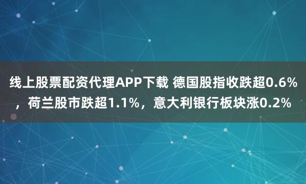 线上股票配资代理APP下载 德国股指收跌超0.6%，荷兰股市跌超1.1%，意大利银行板块涨0.2%