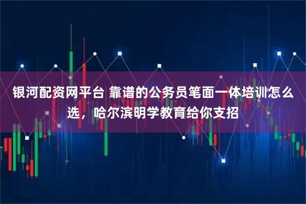 银河配资网平台 靠谱的公务员笔面一体培训怎么选,哈尔滨明学教育给你支招