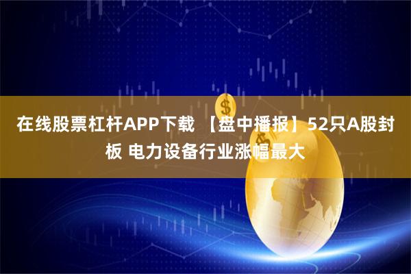 在线股票杠杆APP下载 【盘中播报】52只A股封板 电力设备行业涨幅最大