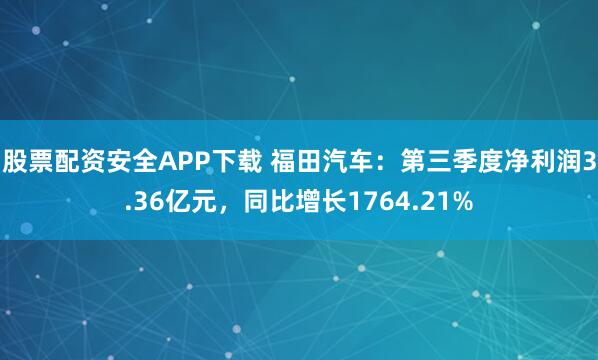 股票配资安全APP下载 福田汽车:第三季度净利润3.36亿元,同比增长1764.21%