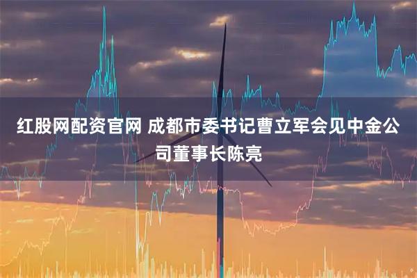 红股网配资官网 成都市委书记曹立军会见中金公司董事长陈亮