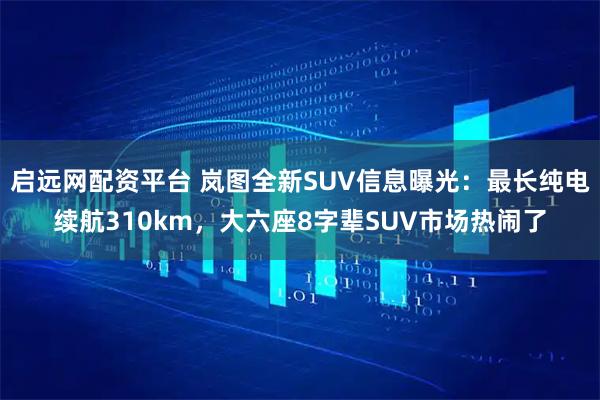 启远网配资平台 岚图全新SUV信息曝光：最长纯电续航310km，大六座8字辈SUV市场热闹了