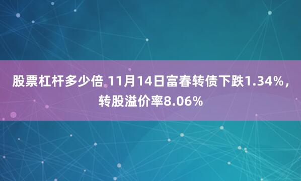 股票杠杆多少倍 11月14日富春转债下跌1.34%，转股溢价率8.06%