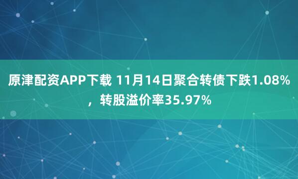 原津配资APP下载 11月14日聚合转债下跌1.08%，转股溢价率35.97%