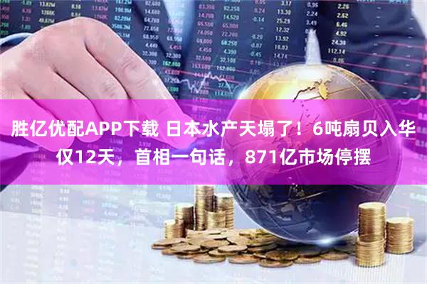 胜亿优配APP下载 日本水产天塌了！6吨扇贝入华仅12天，首相一句话，871亿市场停摆