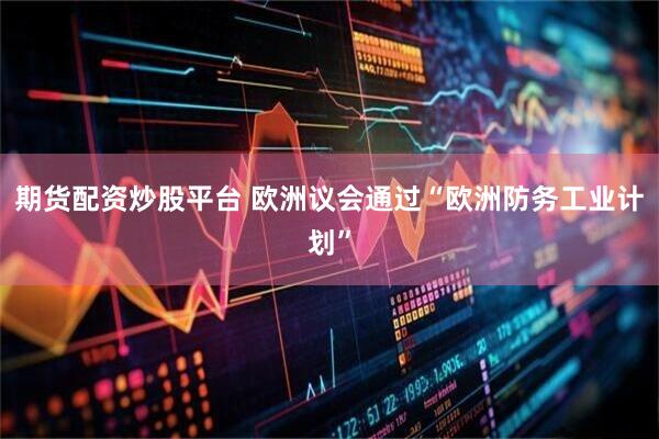 期货配资炒股平台 欧洲议会通过“欧洲防务工业计划”