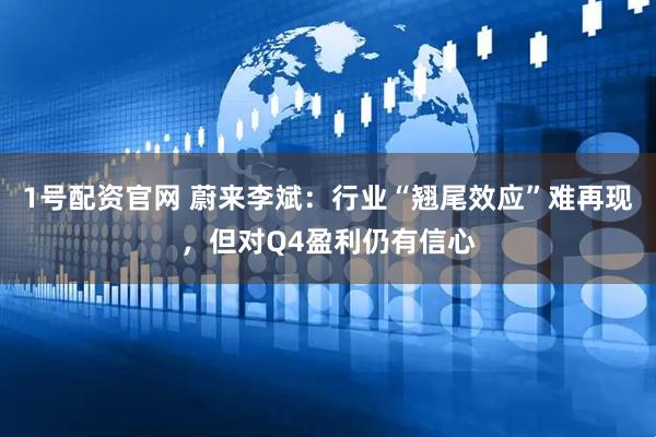 1号配资官网 蔚来李斌：行业“翘尾效应”难再现，但对Q4盈利仍有信心