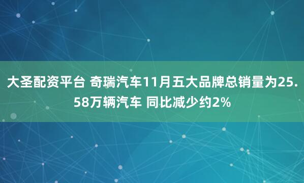 大圣配资平台 奇瑞汽车11月五大品牌总销量为25.58万辆汽车 同比减少约2%