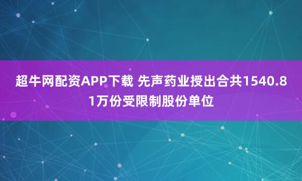 超牛网配资APP下载 先声药业授出合共1540.81万份受限制股份单位
