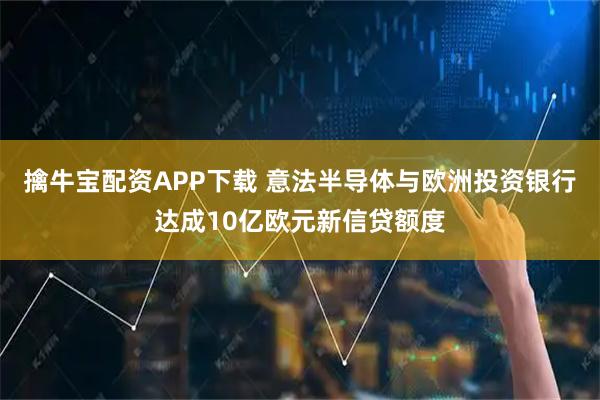 擒牛宝配资APP下载 意法半导体与欧洲投资银行达成10亿欧元新信贷额度
