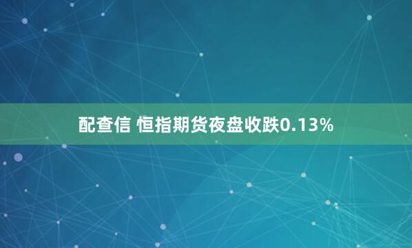 配查信 恒指期货夜盘收跌0.13%