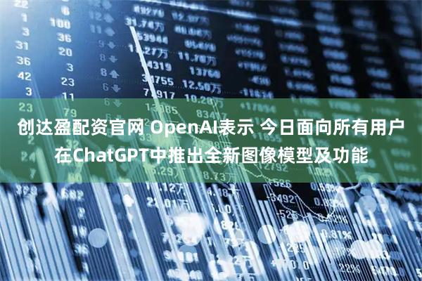 创达盈配资官网 OpenAI表示 今日面向所有用户在ChatGPT中推出全新图像模型及功能