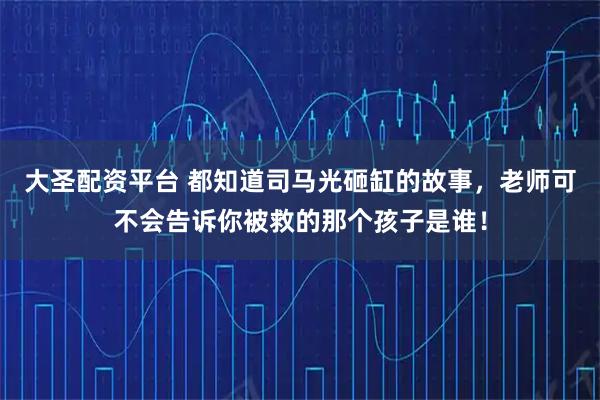 大圣配资平台 都知道司马光砸缸的故事，老师可不会告诉你被救的那个孩子是谁！