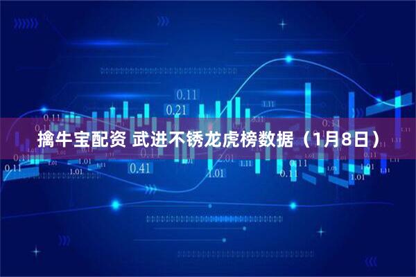 擒牛宝配资 武进不锈龙虎榜数据(1月8日)