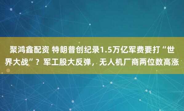 聚鸿鑫配资 特朗普创纪录1.5万亿军费要打“世界大战”？军工股大反弹，无人机厂商两位数高涨