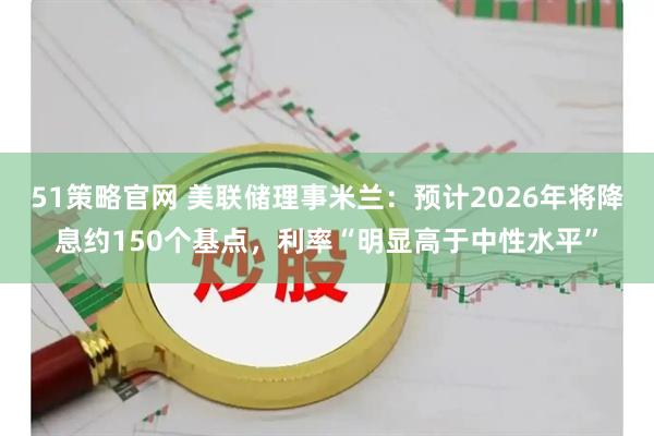51策略官网 美联储理事米兰：预计2026年将降息约150个基点，利率“明显高于中性水平”