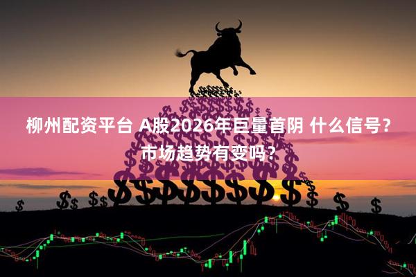 柳州配资平台 A股2026年巨量首阴 什么信号？市场趋势有变吗？