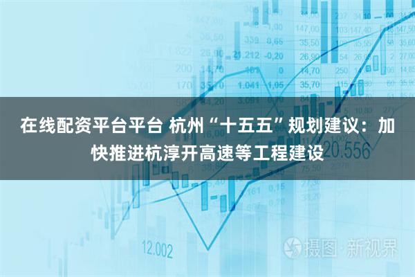 在线配资平台平台 杭州“十五五”规划建议：加快推进杭淳开高速等工程建设
