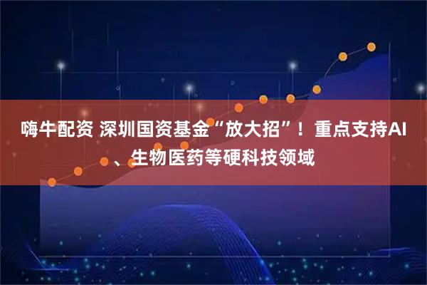 嗨牛配资 深圳国资基金“放大招”！重点支持AI、生物医药等硬科技领域