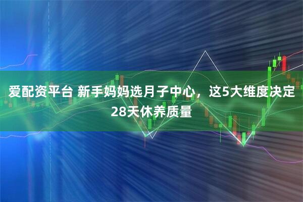 爱配资平台 新手妈妈选月子中心，这5大维度决定28天休养质量