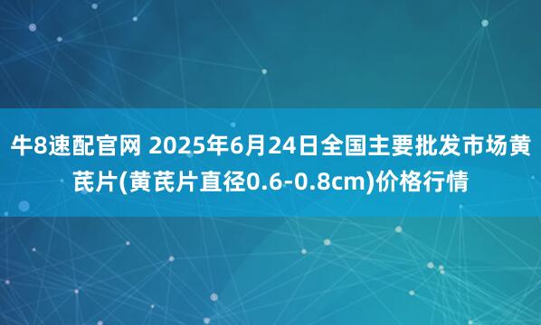 牛8速配官网 2025年6月24日全国主要批发市场黄芪片(黄芪片直径0.6-0.8cm)价格行情