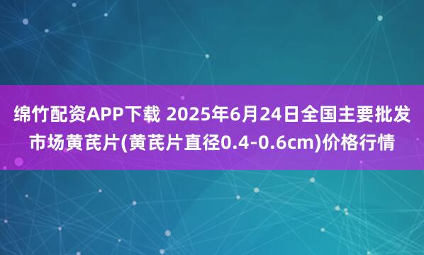 绵竹配资APP下载 2025年6月24日全国主要批发市场黄芪片(黄芪片直径0.4-0.6cm)价格行情