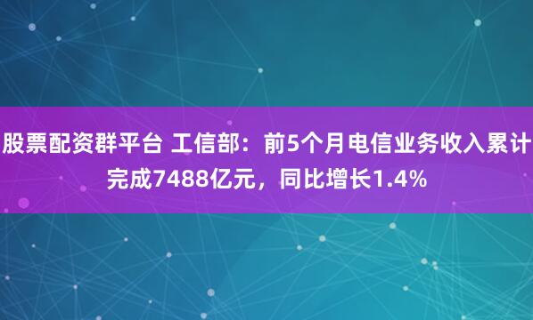 股票配资群平台 工信部：前5个月电信业务收入累计完成7488亿元，同比增长1.4%