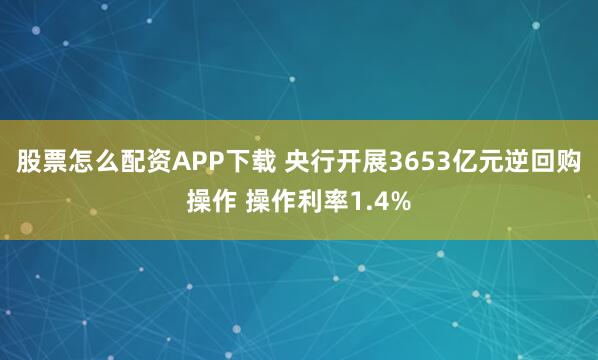 股票怎么配资APP下载 央行开展3653亿元逆回购操作 操作利率1.4%