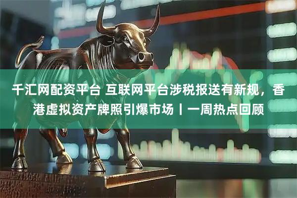千汇网配资平台 互联网平台涉税报送有新规，香港虚拟资产牌照引爆市场丨一周热点回顾