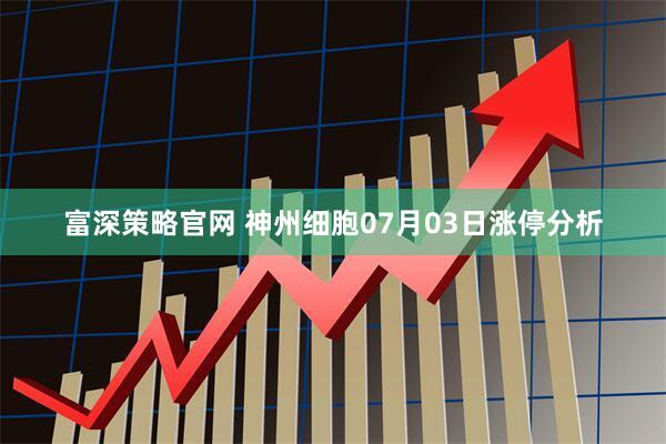 富深策略官网 神州细胞07月03日涨停分析