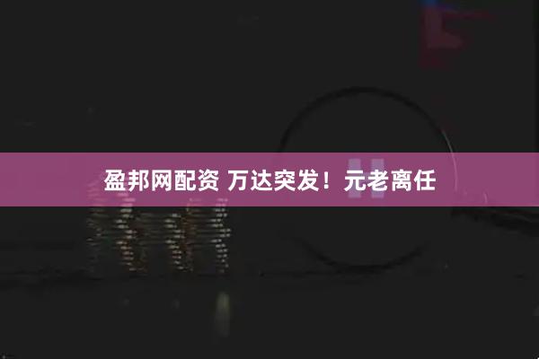 盈邦网配资 万达突发！元老离任