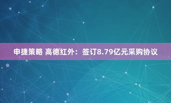 申捷策略 高德红外：签订8.79亿元采购协议