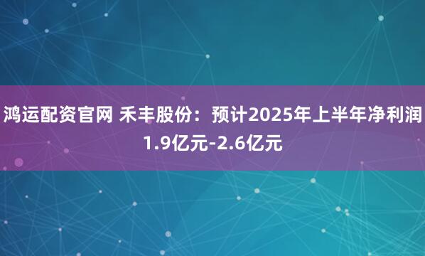 鸿运配资官网 禾丰股份：预计2025年上半年净利润1.9亿元-2.6亿元