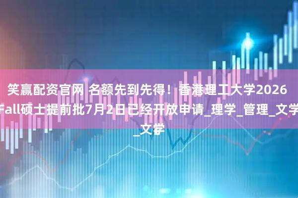 笑赢配资官网 名额先到先得！香港理工大学2026 Fall硕士提前批7月2日已经开放申请_理学_管理_文学