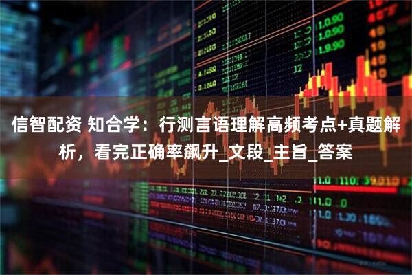 信智配资 知合学:行测言语理解高频考点+真题解析,看完正确率飙升_文段_主旨_答案