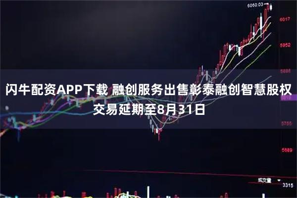 闪牛配资APP下载 融创服务出售彰泰融创智慧股权交易延期至8月31日