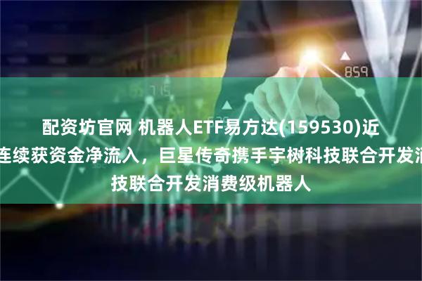 配资坊官网 机器人ETF易方达(159530)近11个交易日连续获资金净流入，巨星传奇携手宇树科技联合开发消费级机器人