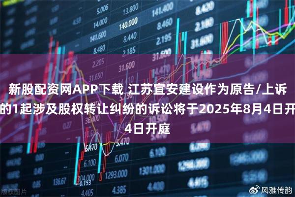 新股配资网APP下载 江苏宜安建设作为原告/上诉人的1起涉及股权转让纠纷的诉讼将于2025年8月4日开庭