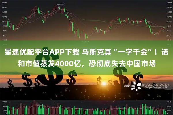 星速优配平台APP下载 马斯克真“一字千金”!诺和市值蒸发4000亿,恐彻底失去中国市场