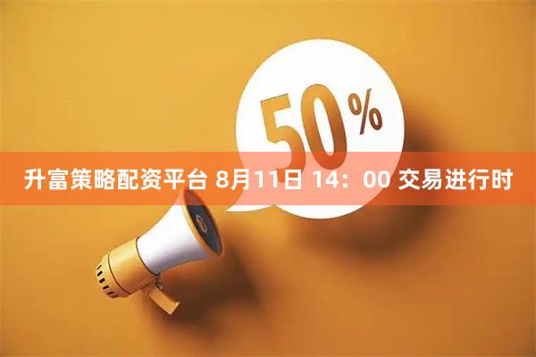升富策略配资平台 8月11日 14：00 交易进行时