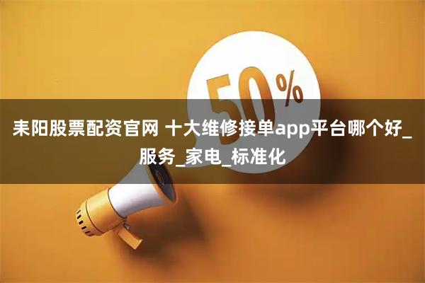 耒阳股票配资官网 十大维修接单app平台哪个好_服务_家电_标准化