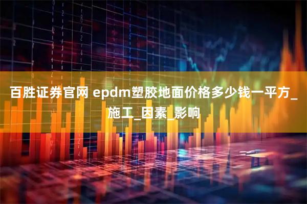 百胜证券官网 epdm塑胶地面价格多少钱一平方_施工_因素_影响