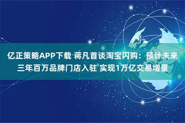 亿正策略APP下载 蒋凡首谈淘宝闪购：预计未来三年百万品牌门店入驻 实现1万亿交易增量