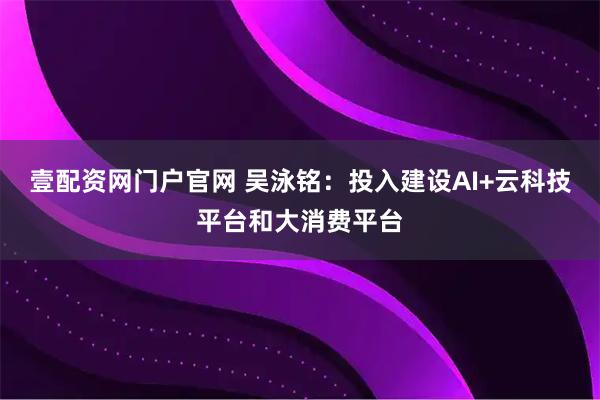 壹配资网门户官网 吴泳铭:投入建设AI+云科技平台和大消费平台