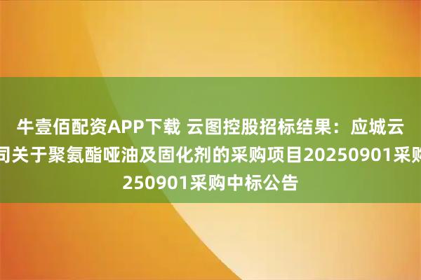 牛壹佰配资APP下载 云图控股招标结果:应城云图包装公司关于聚氨酯哑油及固化剂的采购项目20250901采购中标公告