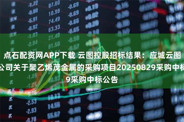 点石配资网APP下载 云图控股招标结果:应城云图包装公司关于聚乙烯茂金属的采购项目20250829采购中标公告