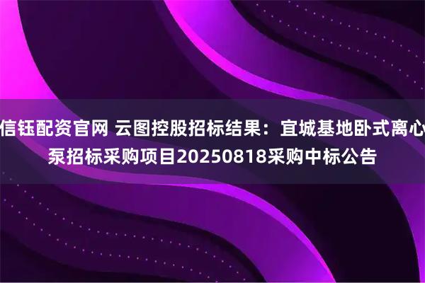 信钰配资官网 云图控股招标结果：宜城基地卧式离心泵招标采购项目20250818采购中标公告