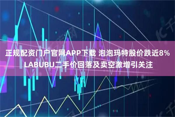 正规配资门户官网APP下载 泡泡玛特股价跌近8% LABUBU二手价回落及卖空激增引关注