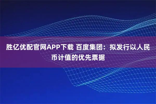 胜亿优配官网APP下载 百度集团：拟发行以人民币计值的优先票据