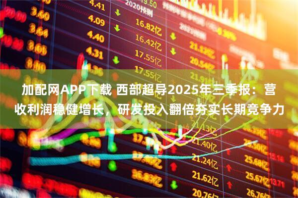 加配网APP下载 西部超导2025年三季报：营收利润稳健增长，研发投入翻倍夯实长期竞争力